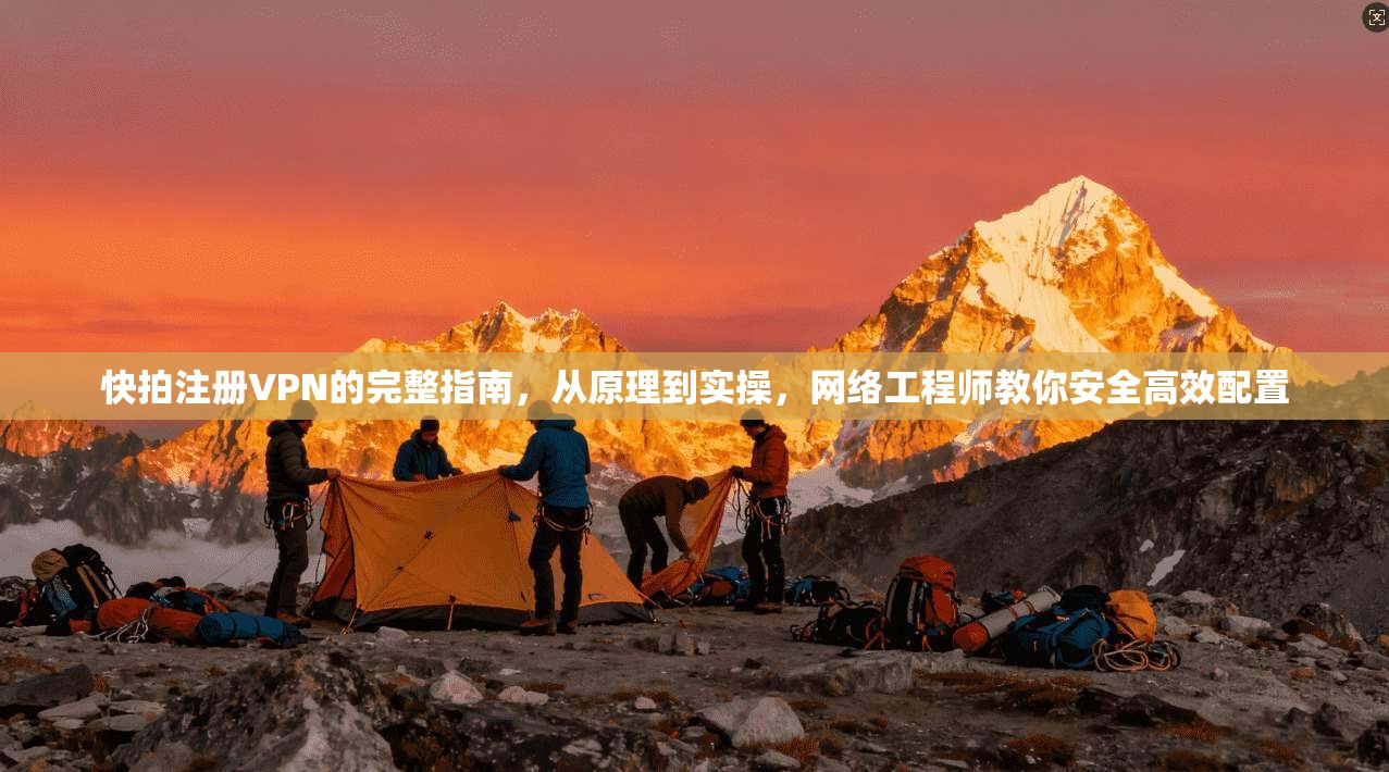 快拍注册VPN的完整指南，从原理到实操，网络工程师教你安全高效配置