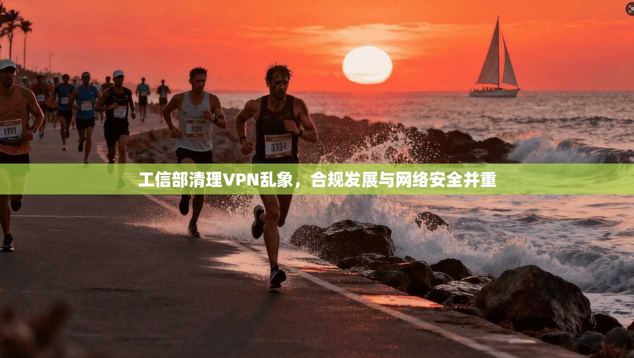 工信部清理VPN乱象，合规发展与网络安全并重
