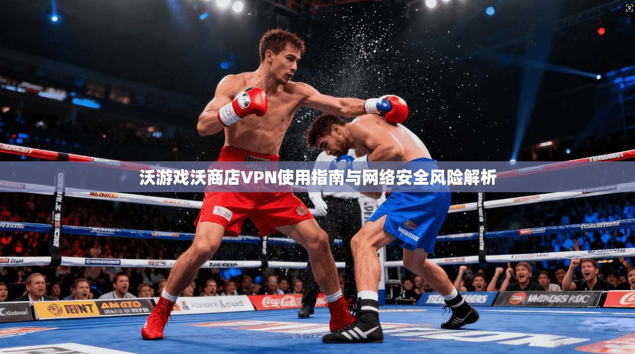 沃游戏沃商店VPN使用指南与网络安全风险解析