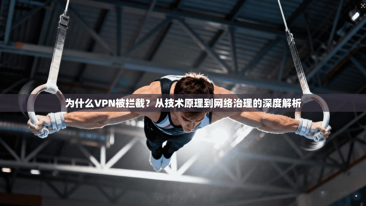 为什么VPN被拦截？从技术原理到网络治理的深度解析