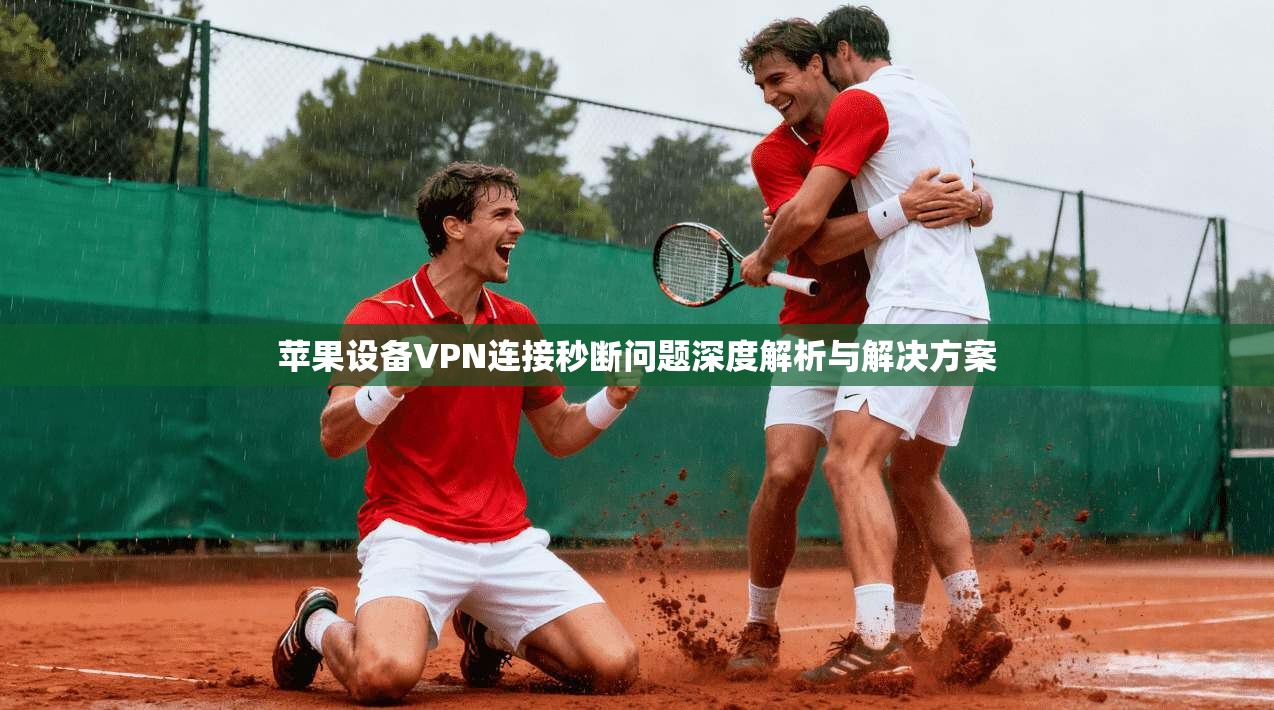 苹果设备VPN连接秒断问题深度解析与解决方案