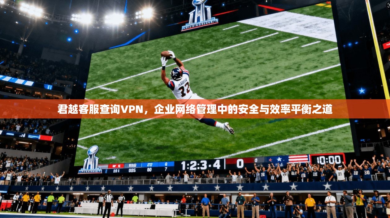 君越客服查询VPN，企业网络管理中的安全与效率平衡之道