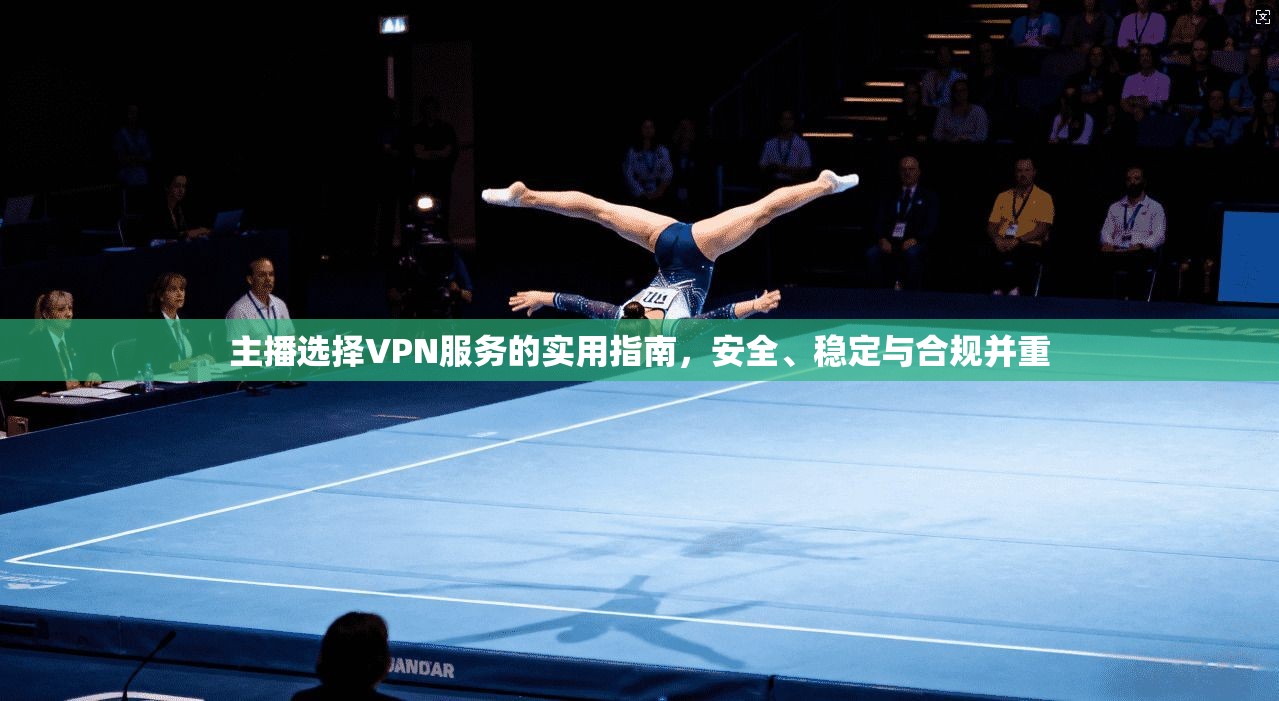 主播选择VPN服务的实用指南，安全、稳定与合规并重