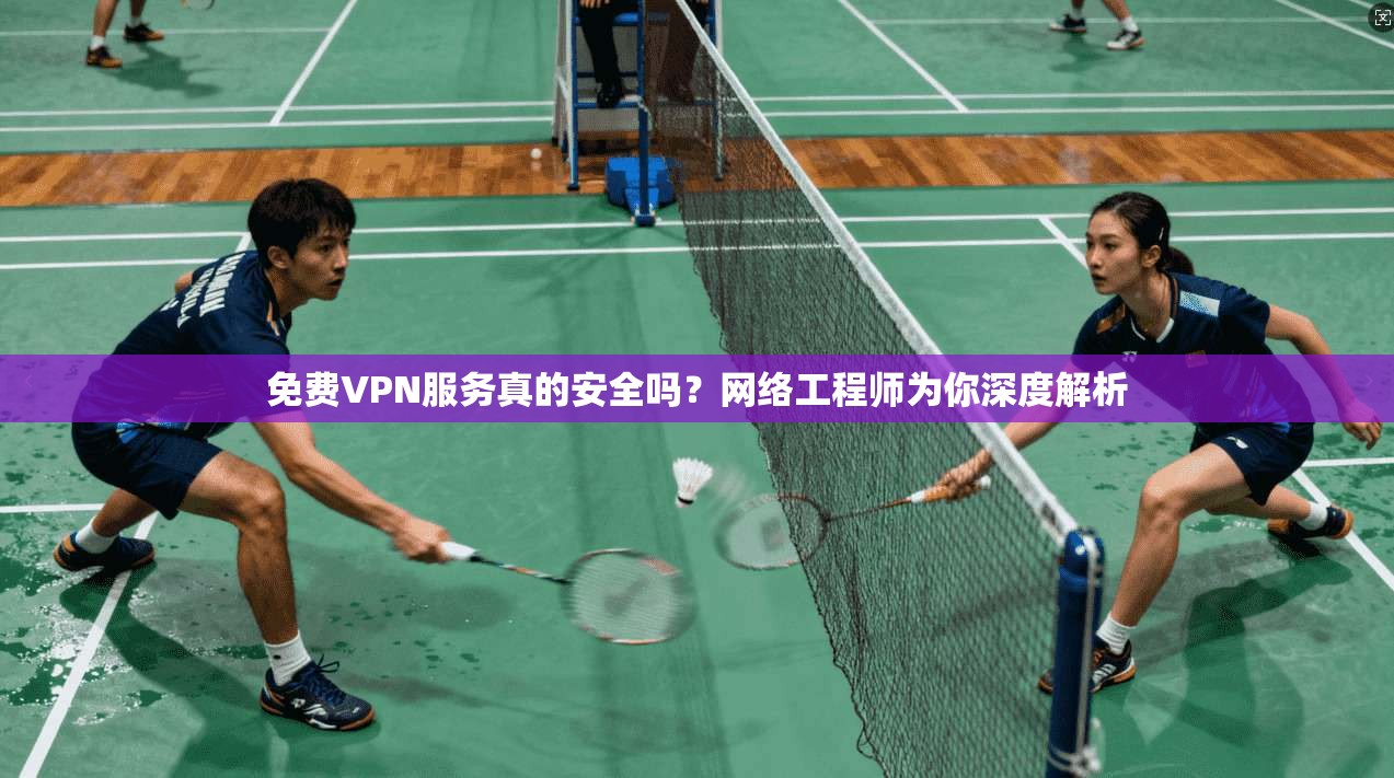 免费VPN服务真的安全吗？网络工程师为你深度解析