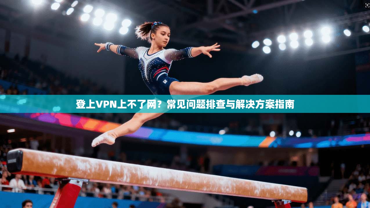 登上VPN上不了网？常见问题排查与解决方案指南