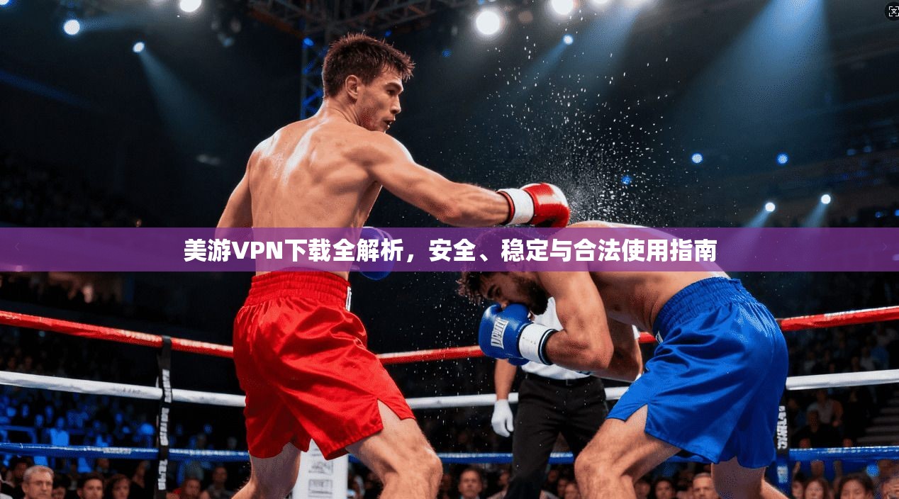 美游VPN下载全解析，安全、稳定与合法使用指南