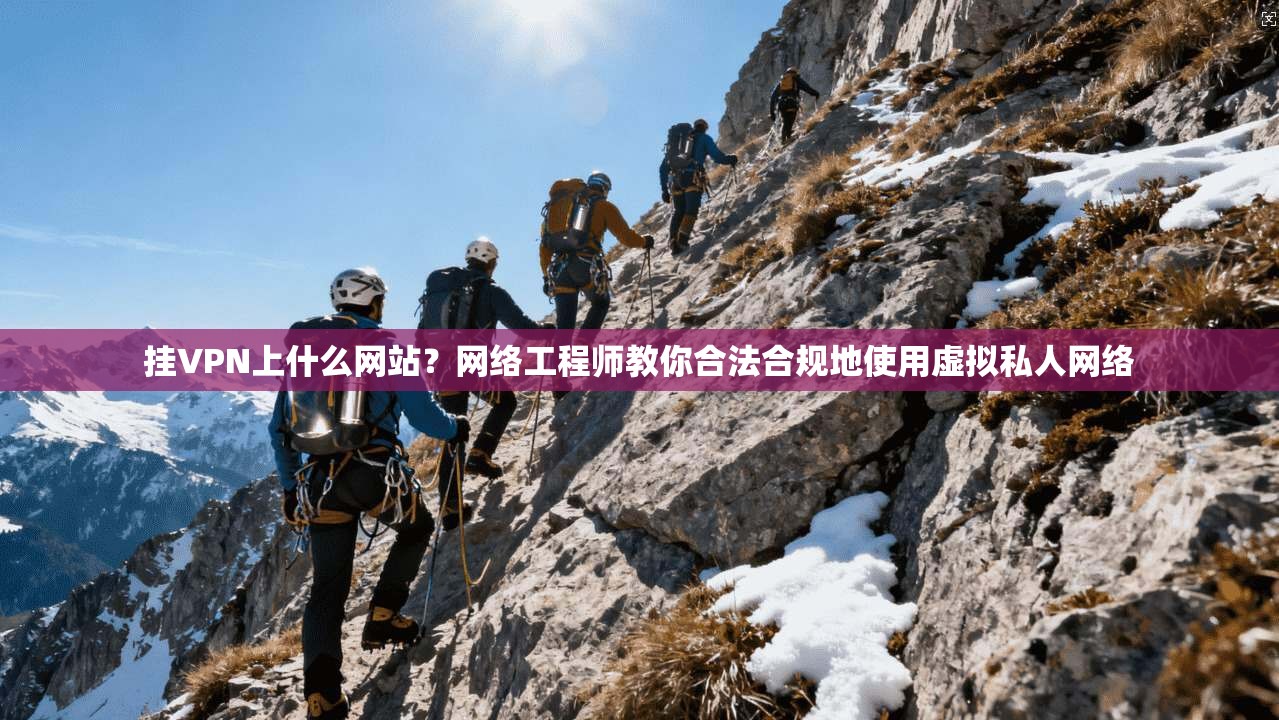 挂VPN上什么网站？网络工程师教你合法合规地使用虚拟私人网络