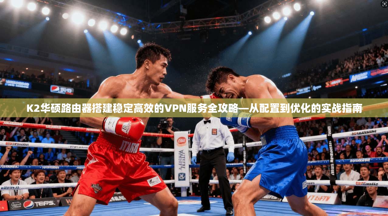 K2华硕路由器搭建稳定高效的VPN服务全攻略—从配置到优化的实战指南