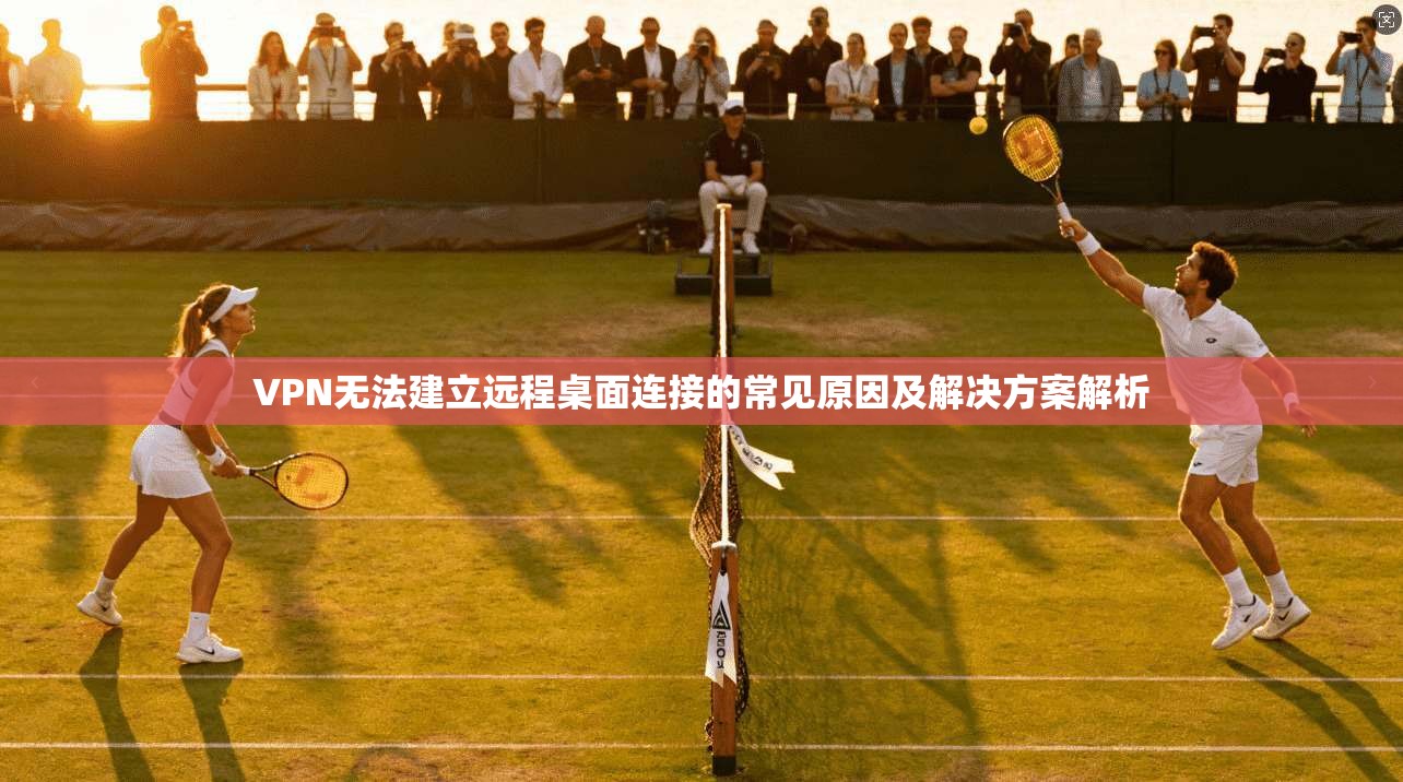 VPN无法建立远程桌面连接的常见原因及解决方案解析