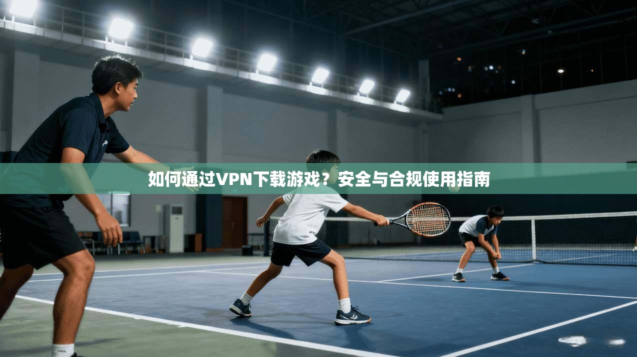 如何通过VPN下载游戏？安全与合规使用指南