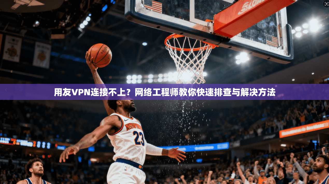 用友VPN连接不上？网络工程师教你快速排查与解决方法