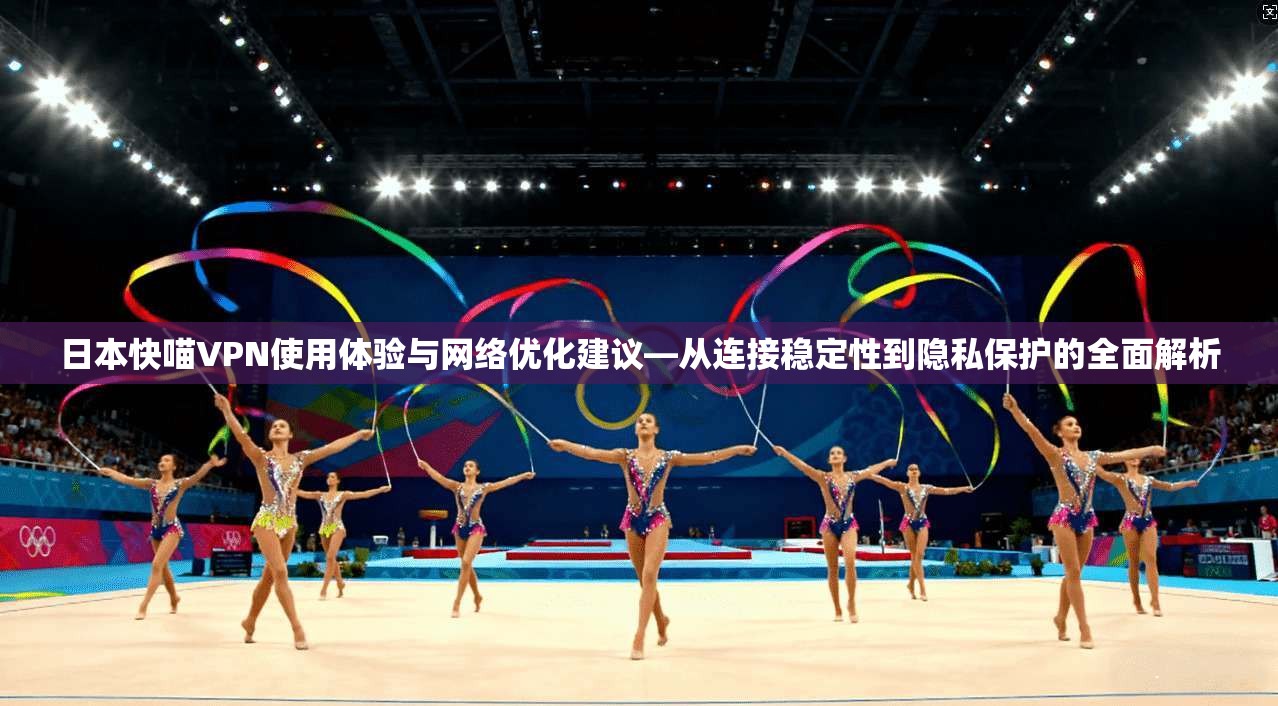 日本快喵VPN使用体验与网络优化建议—从连接稳定性到隐私保护的全面解析