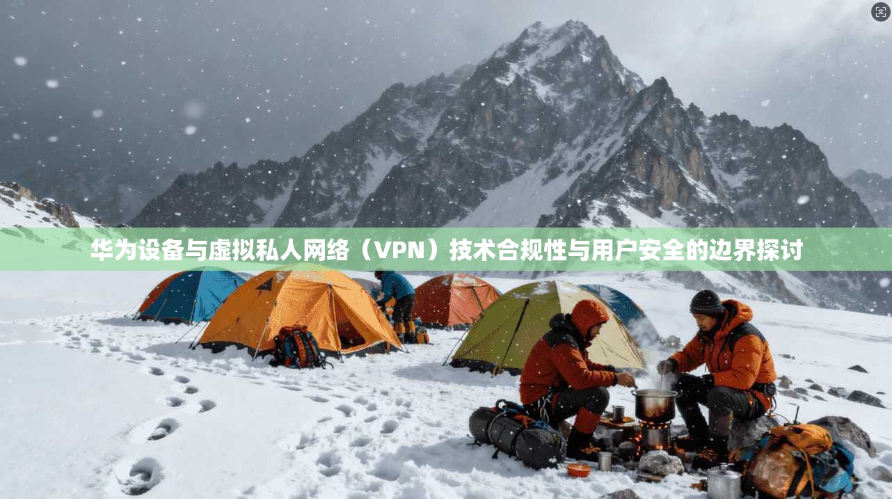 华为设备与虚拟私人网络（VPN）技术合规性与用户安全的边界探讨