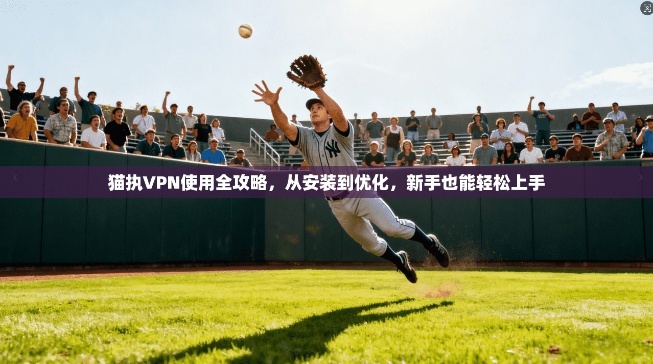 猫执VPN使用全攻略，从安装到优化，新手也能轻松上手