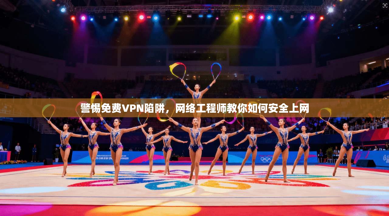 警惕免费VPN陷阱，网络工程师教你如何安全上网
