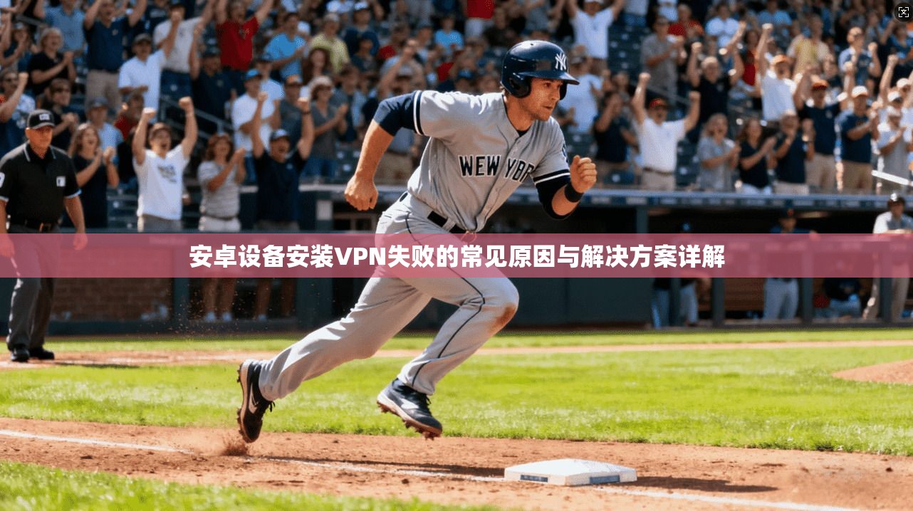 安卓设备安装VPN失败的常见原因与解决方案详解