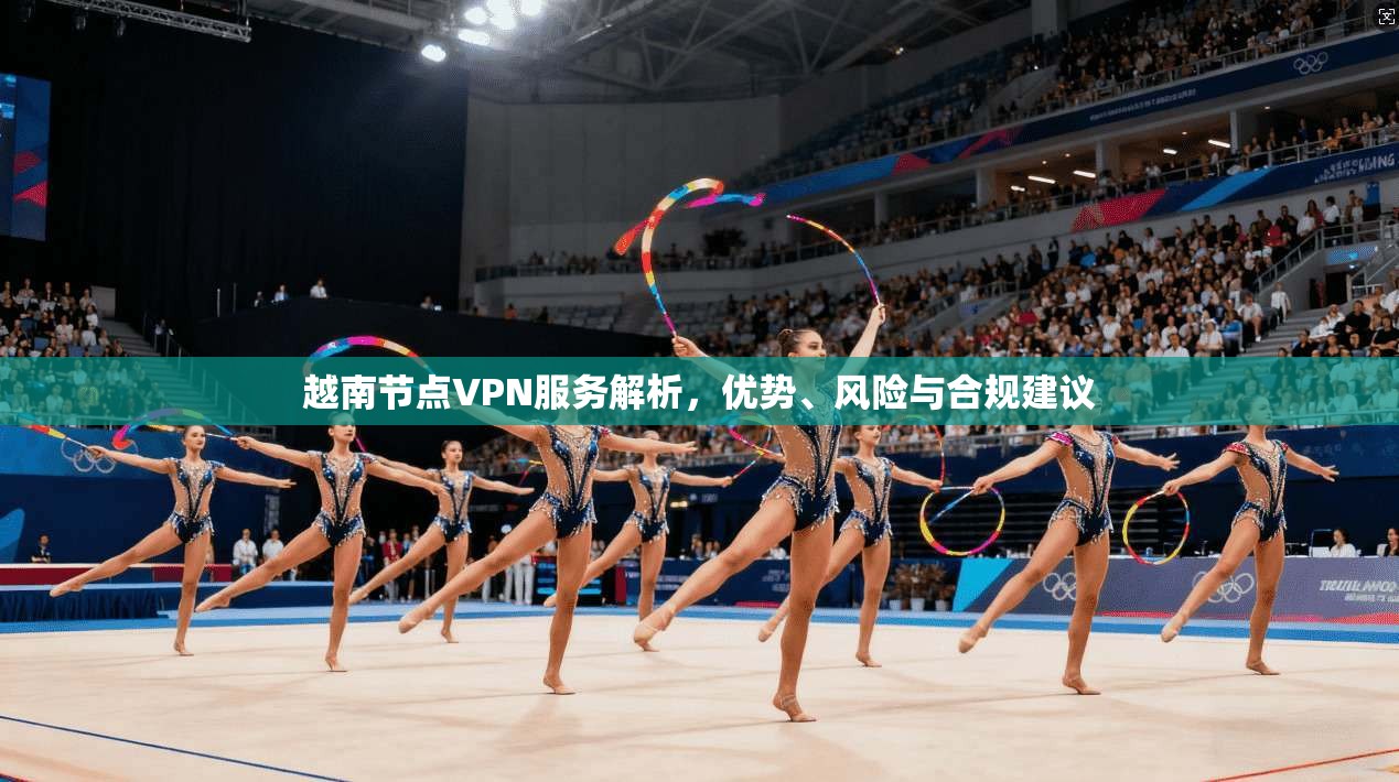 越南节点VPN服务解析，优势、风险与合规建议