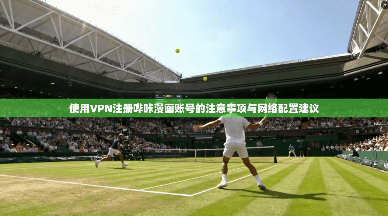 使用VPN注册哔咔漫画账号的注意事项与网络配置建议