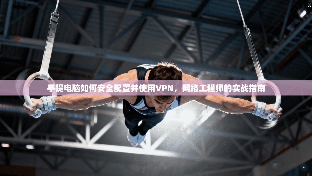手提电脑如何安全配置并使用VPN，网络工程师的实战指南