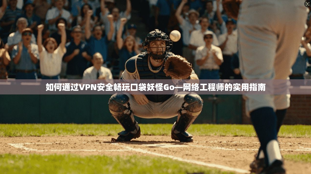 如何通过VPN安全畅玩口袋妖怪Go—网络工程师的实用指南
