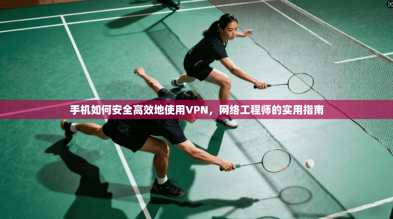 手机如何安全高效地使用VPN，网络工程师的实用指南