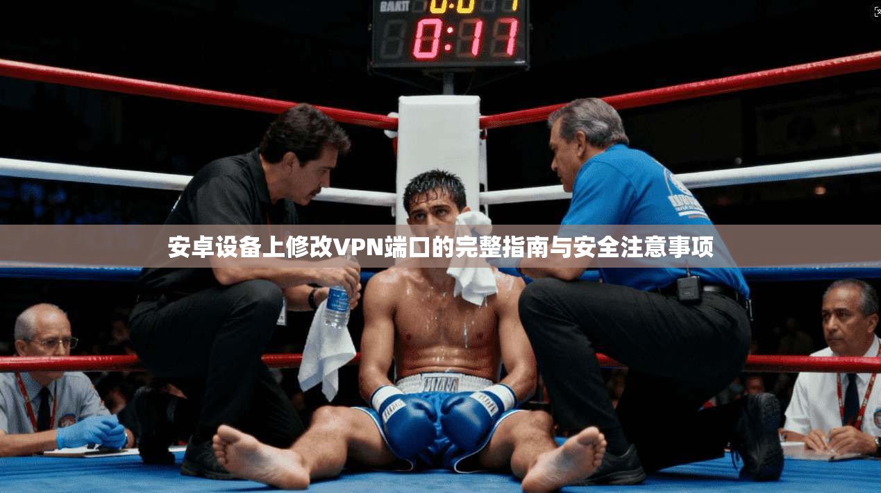 安卓设备上修改VPN端口的完整指南与安全注意事项