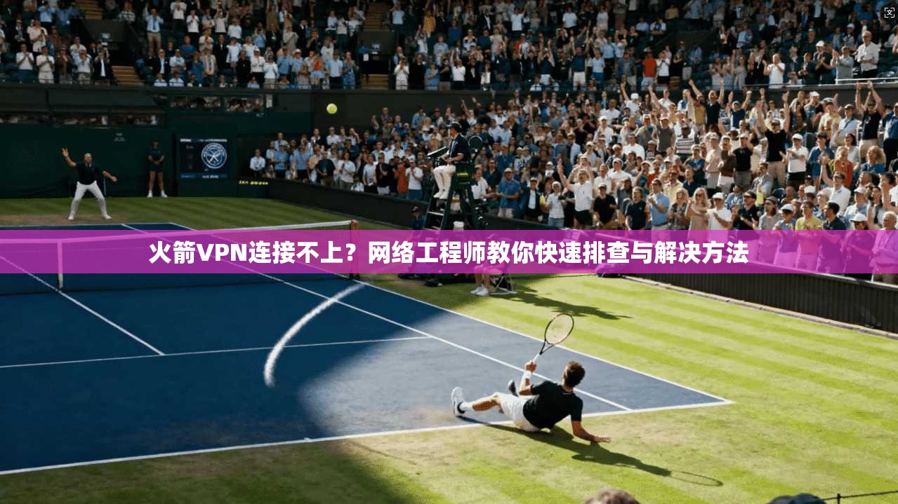 火箭VPN连接不上？网络工程师教你快速排查与解决方法