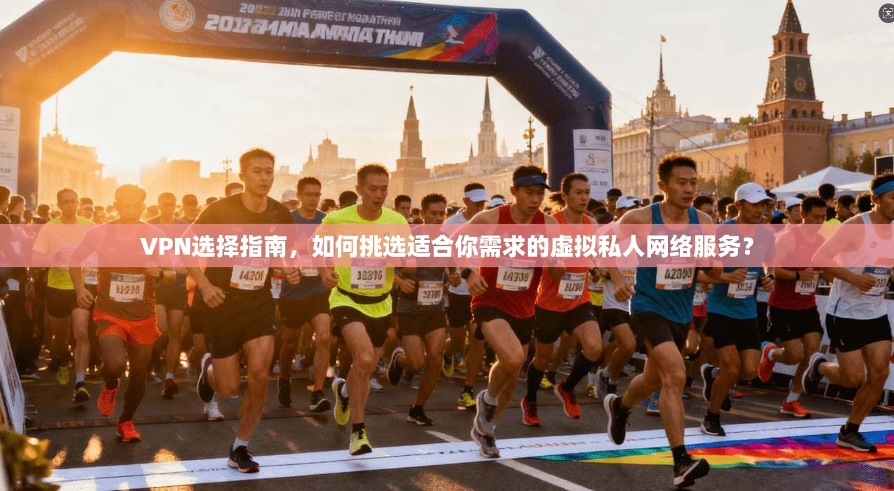 VPN选择指南，如何挑选适合你需求的虚拟私人网络服务？