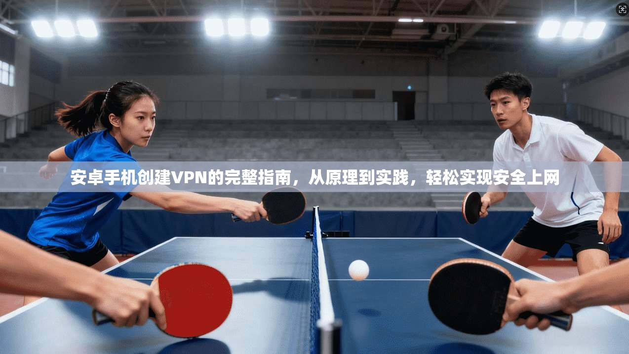 安卓手机创建VPN的完整指南，从原理到实践，轻松实现安全上网