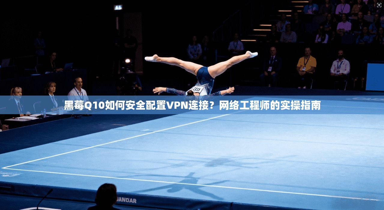黑莓Q10如何安全配置VPN连接？网络工程师的实操指南