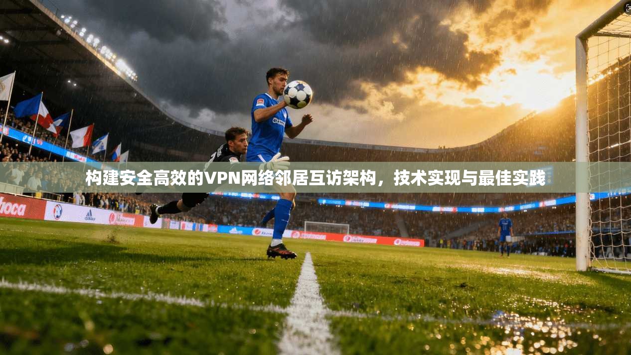 构建安全高效的VPN网络邻居互访架构，技术实现与最佳实践