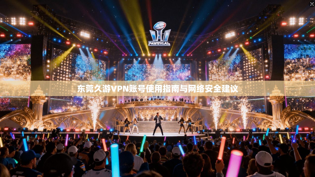 东莞久游VPN账号使用指南与网络安全建议