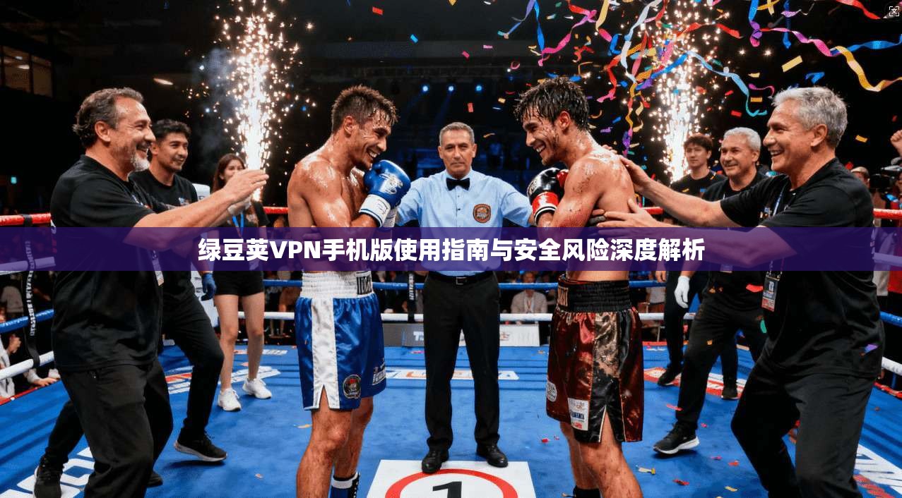 绿豆荚VPN手机版使用指南与安全风险深度解析