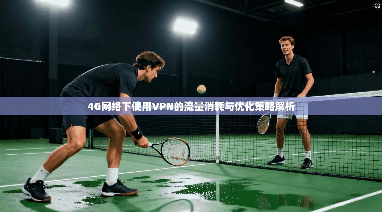 4G网络下使用VPN的流量消耗与优化策略解析