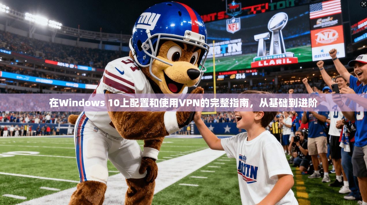 在Windows 10上配置和使用VPN的完整指南，从基础到进阶