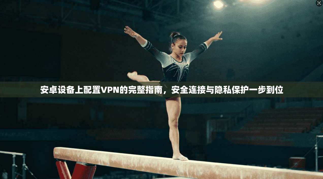 安卓设备上配置VPN的完整指南，安全连接与隐私保护一步到位