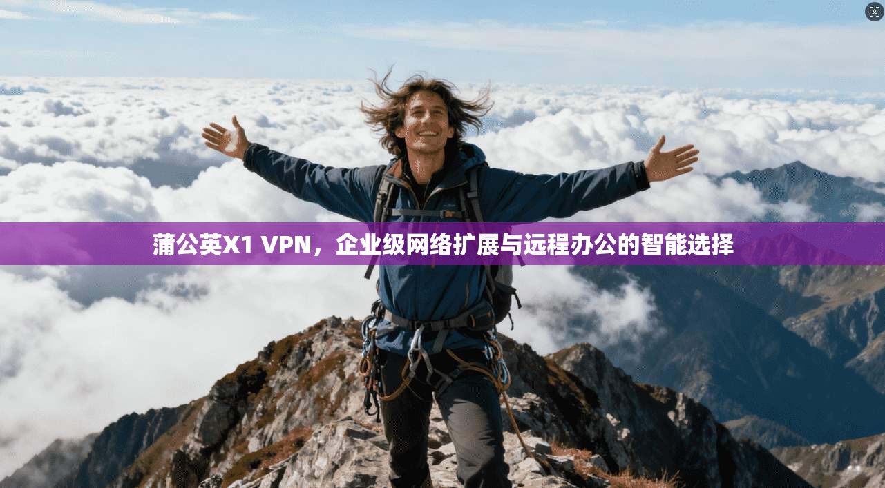 蒲公英X1 VPN，企业级网络扩展与远程办公的智能选择