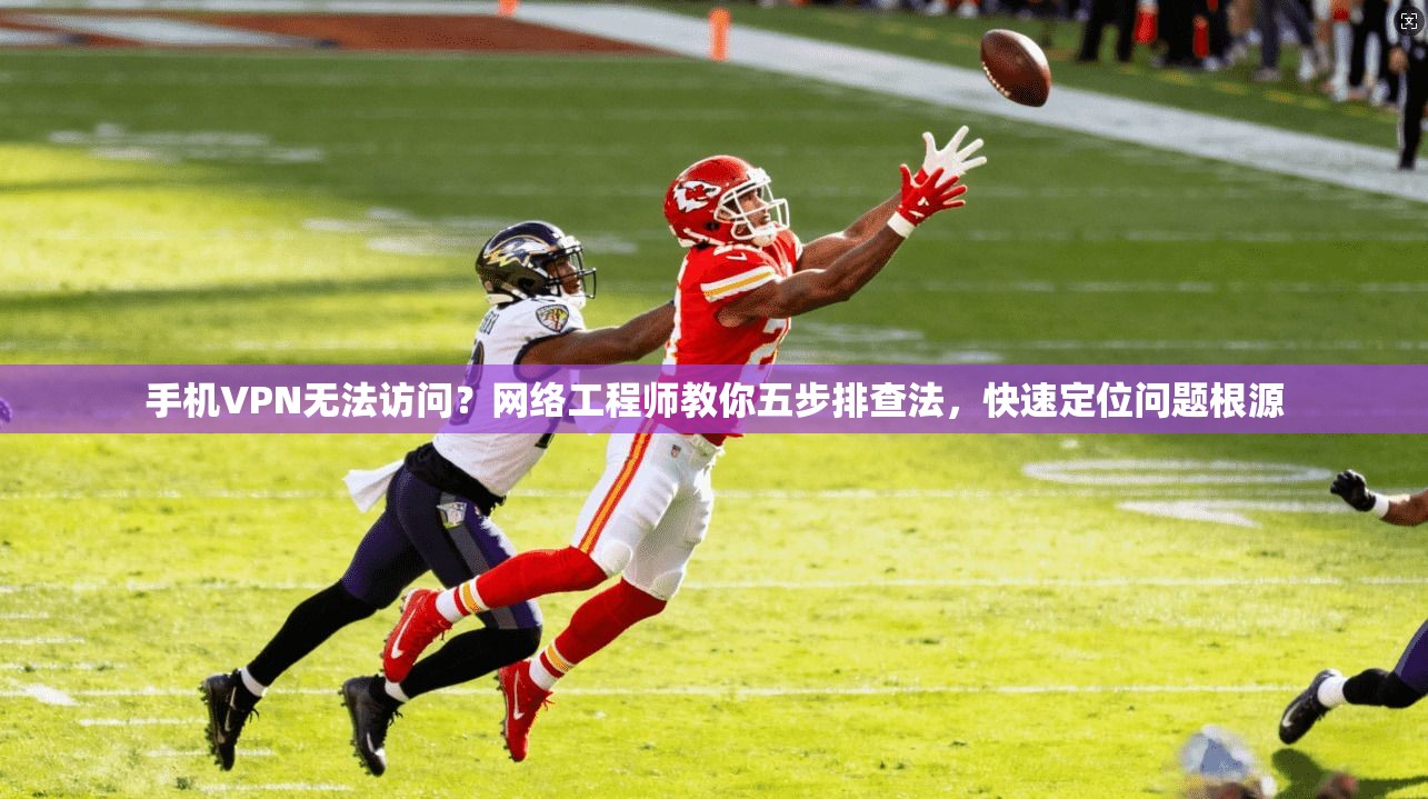 手机VPN无法访问？网络工程师教你五步排查法，快速定位问题根源