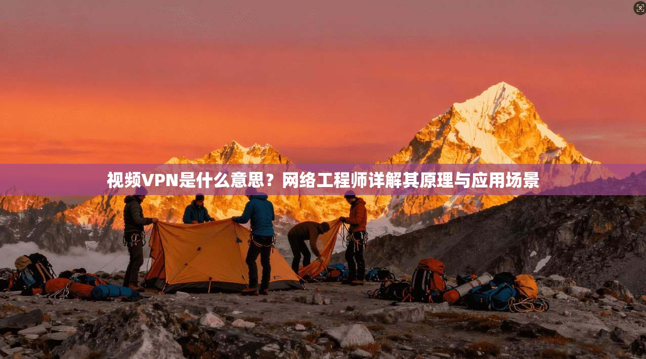 视频VPN是什么意思？网络工程师详解其原理与应用场景