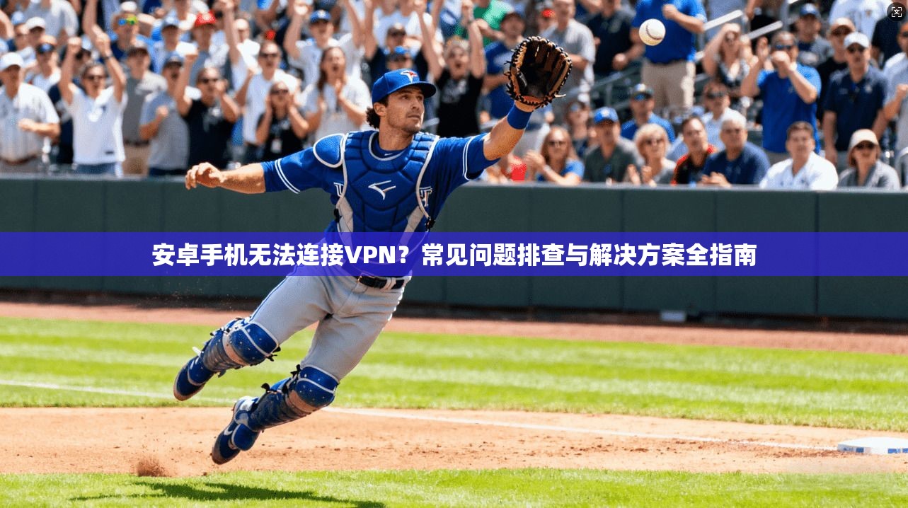 安卓手机无法连接VPN？常见问题排查与解决方案全指南