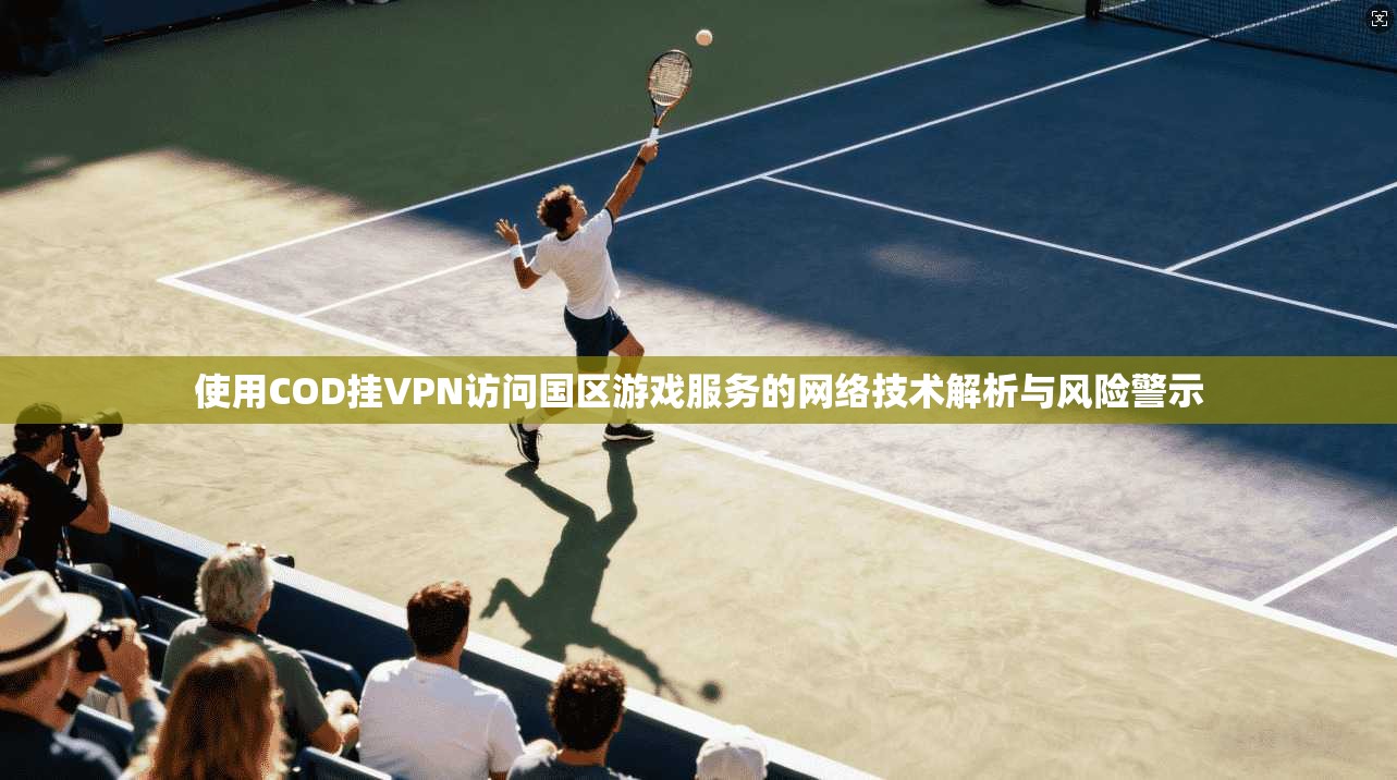 使用COD挂VPN访问国区游戏服务的网络技术解析与风险警示