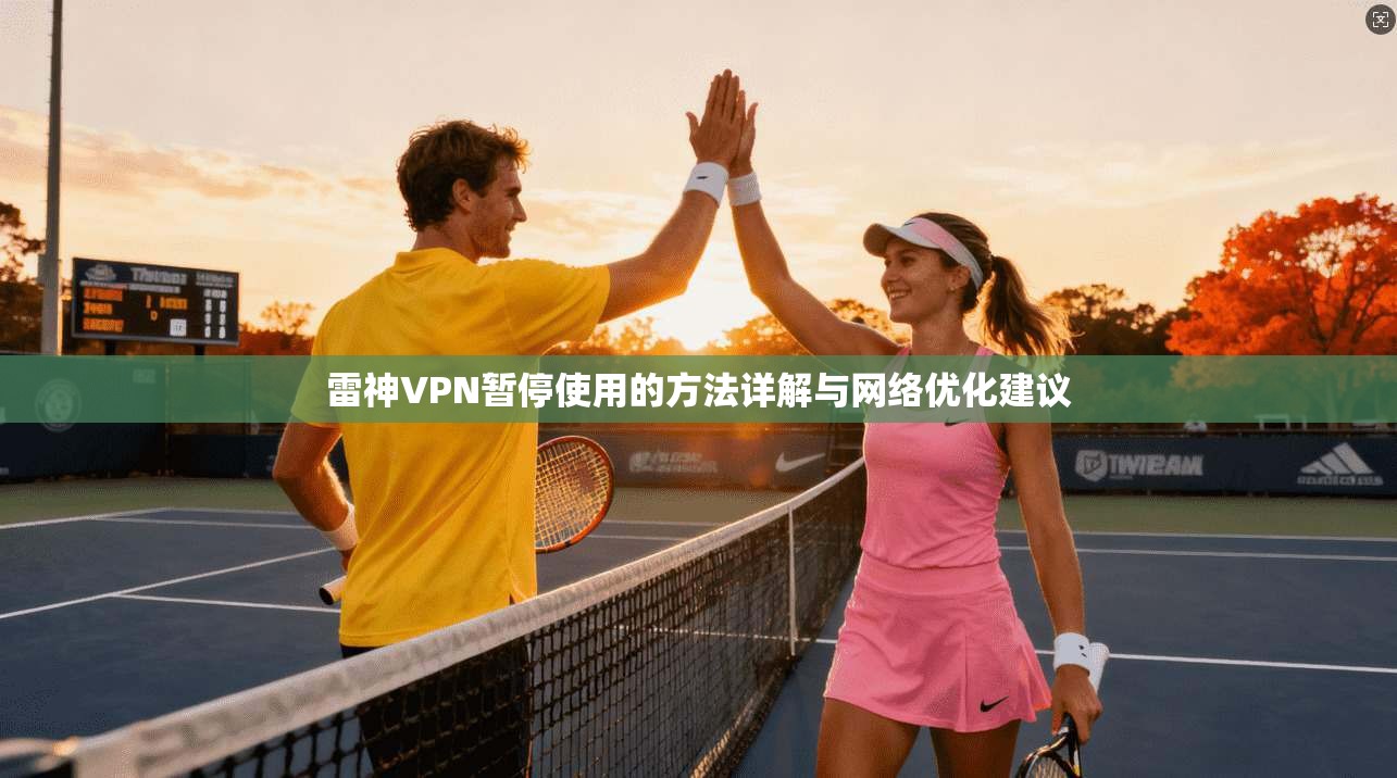 雷神VPN暂停使用的方法详解与网络优化建议