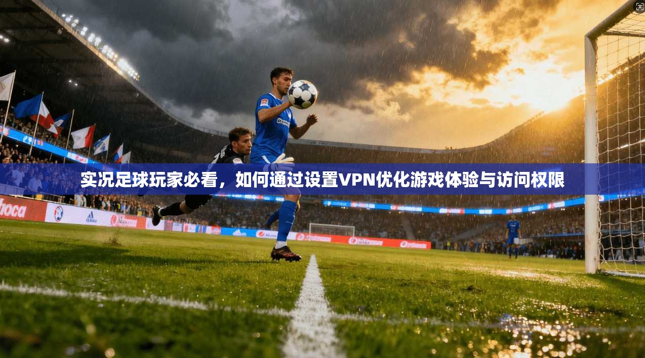 实况足球玩家必看，如何通过设置VPN优化游戏体验与访问权限