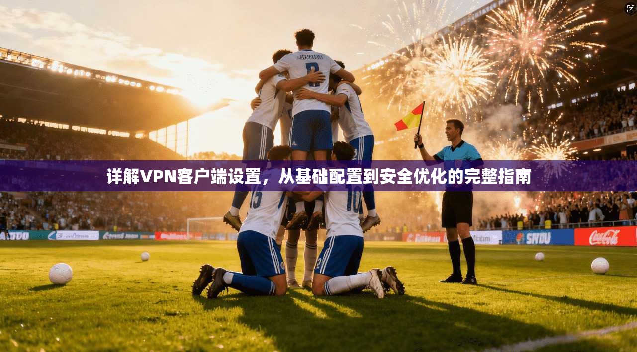 详解VPN客户端设置，从基础配置到安全优化的完整指南