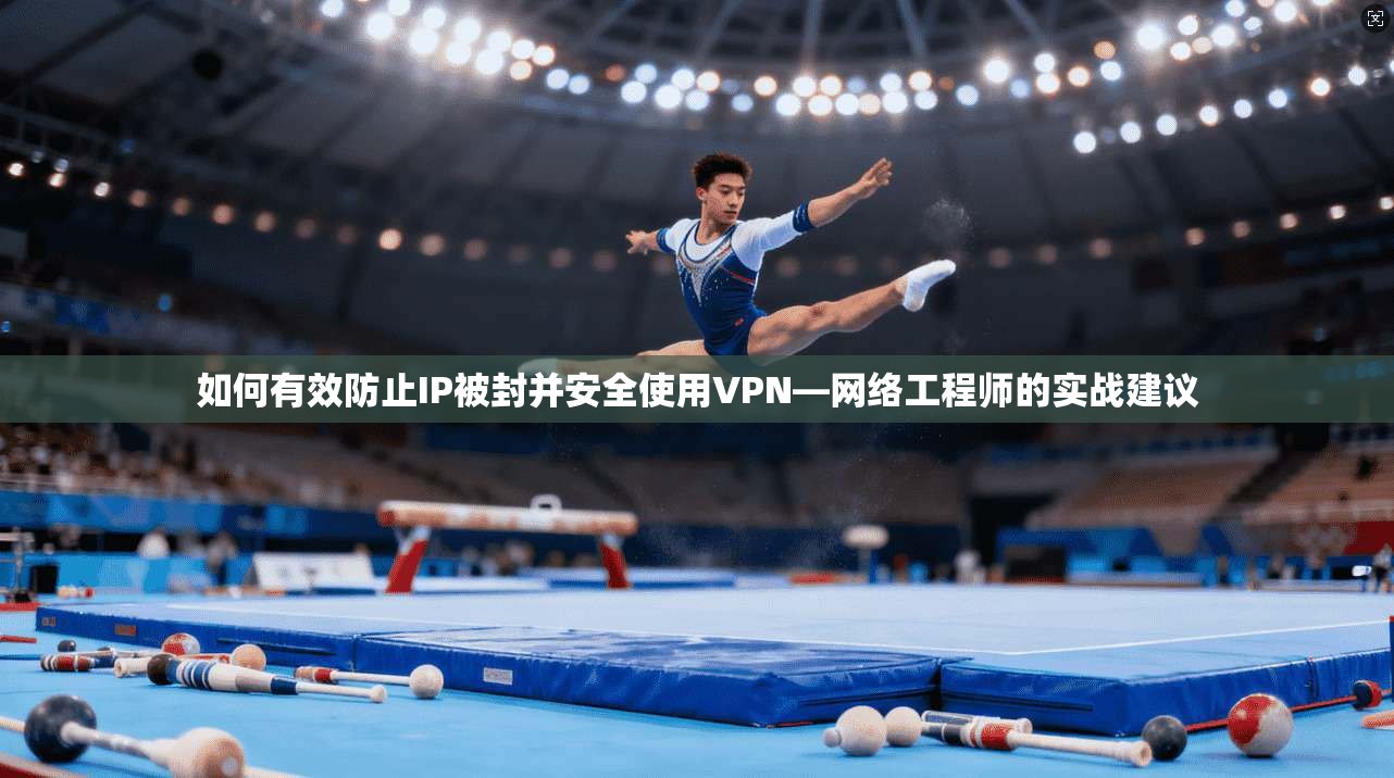 如何有效防止IP被封并安全使用VPN—网络工程师的实战建议