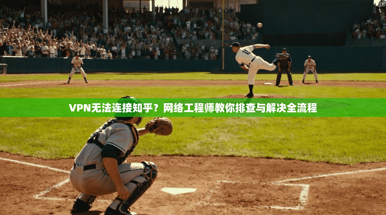 VPN无法连接知乎？网络工程师教你排查与解决全流程