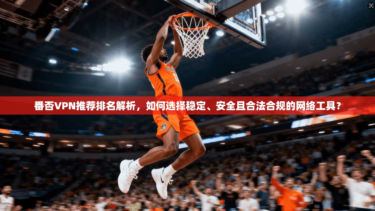 番否VPN推荐排名解析，如何选择稳定、安全且合法合规的网络工具？