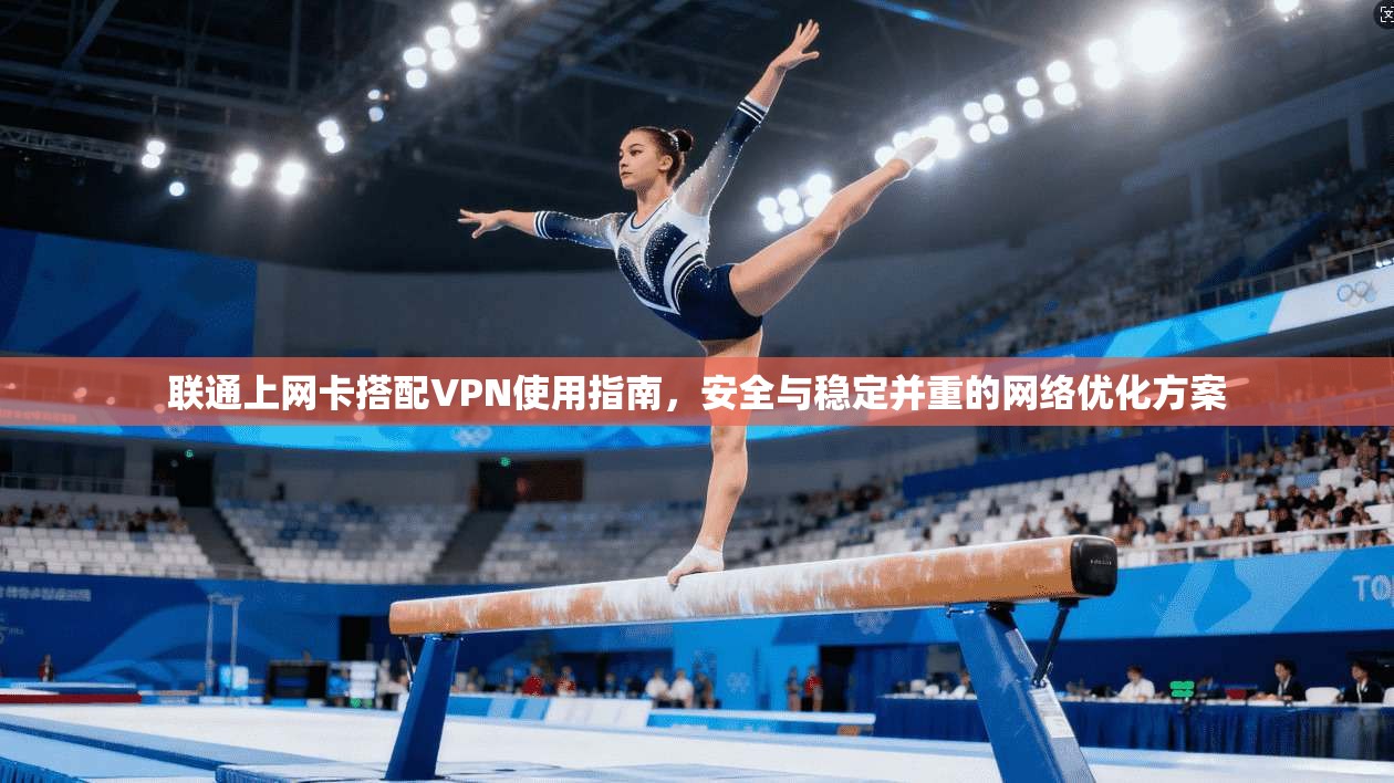 联通上网卡搭配VPN使用指南，安全与稳定并重的网络优化方案