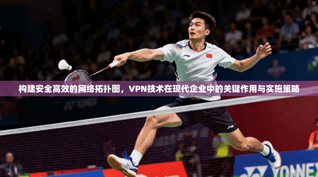 构建安全高效的网络拓扑图，VPN技术在现代企业中的关键作用与实施策略