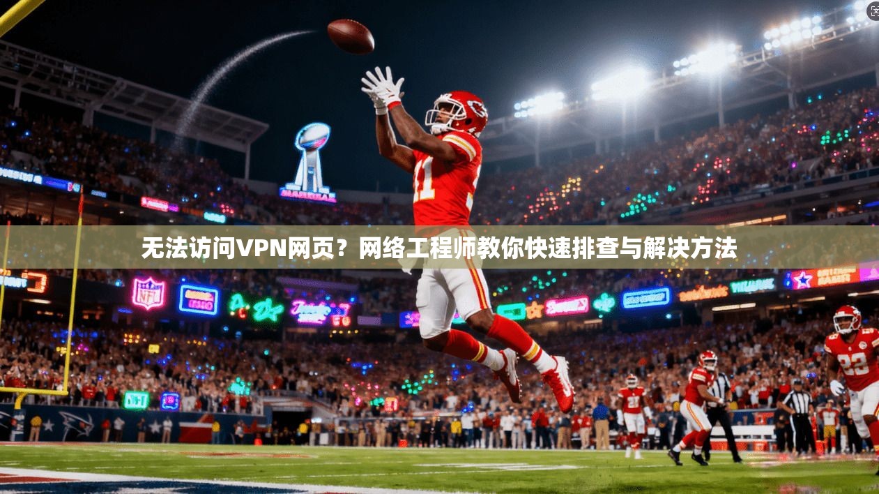 无法访问VPN网页？网络工程师教你快速排查与解决方法